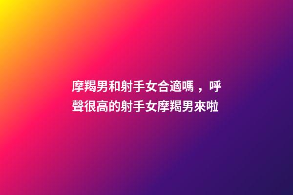 摩羯男和射手女合適嗎，呼聲很高的射手女摩羯男來啦-第1張-觀點-玄機派